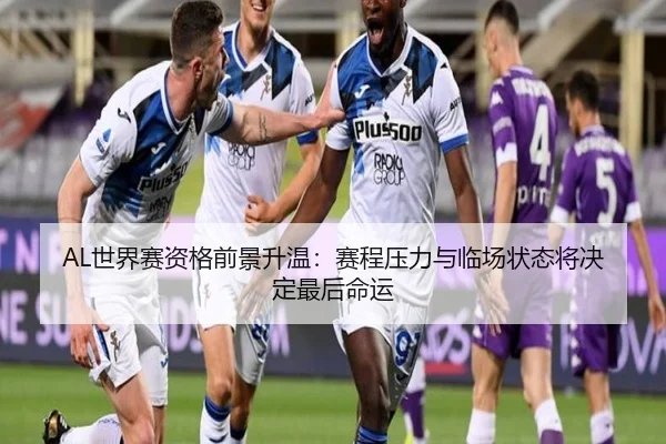 AL世界赛资格前景升温：赛程压力与临场状态将决定最后命运